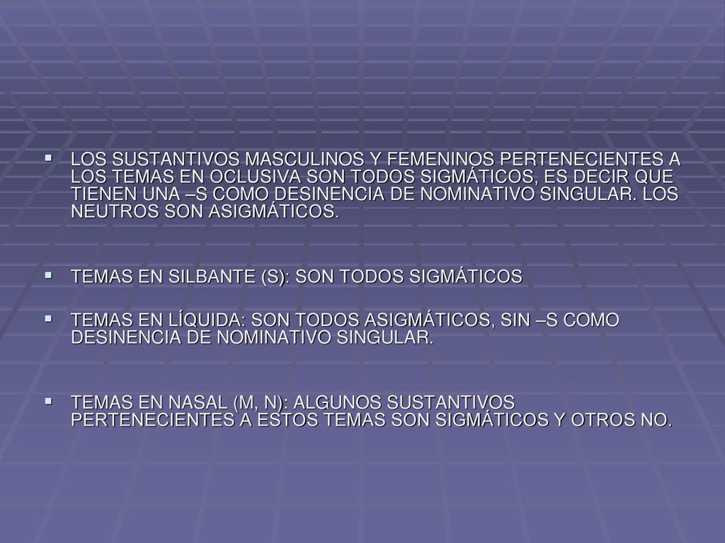 LOS SUSTANTIVOS MASCULINOS Y FEMENINOS PERTENECIENTES A LOS TEMAS EN OCLUSIVA SON TODOS SIGMÁTICOS, ES DECIR QUE TIENEN UNA –S COMO DESINENCIA DE NOMINATIVO SINGULAR. LOS NEUTROS SON ASIGMÁTICOS.