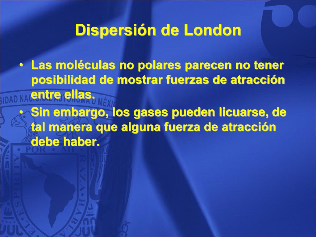 Dispersión de London Las moléculas no polares parecen no tener posibilidad de mostrar fuerzas de atracción entre ellas.