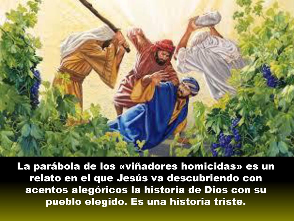 La parábola de los «viñadores homicidas» es un relato en el que Jesús va descubriendo con acentos alegóricos la historia de Dios con su pueblo elegido.