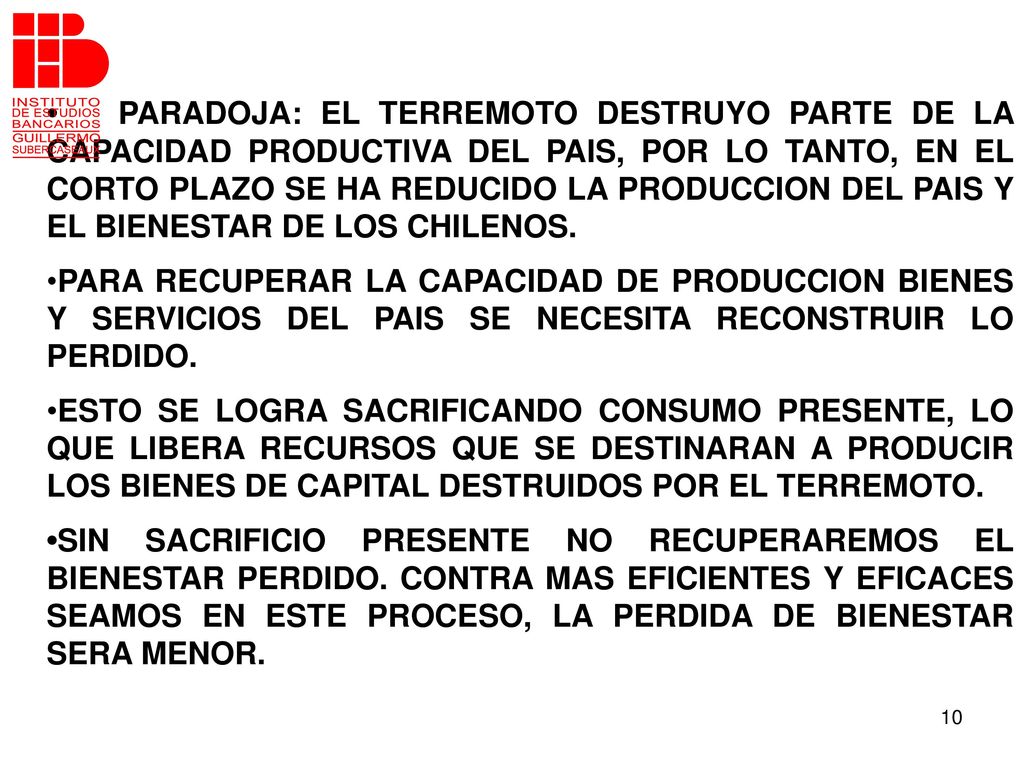 • PARADOJA: EL TERREMOTO DESTRUYO PARTE DE LA CAPACIDAD PRODUCTIVA DEL PAIS, POR LO TANTO, EN EL CORTO PLAZO SE HA REDUCIDO LA PRODUCCION DEL PAIS Y EL BIENESTAR DE LOS CHILENOS.