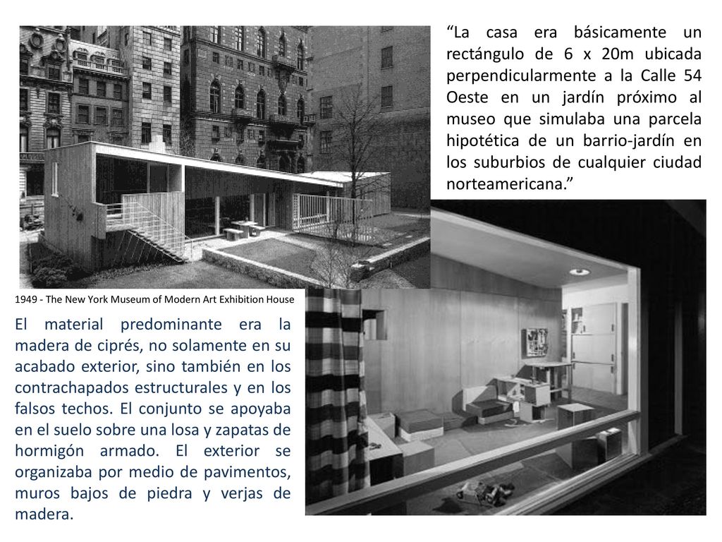 La casa era básicamente un rectángulo de 6 x 20m ubicada perpendicularmente a la Calle 54 Oeste en un jardín próximo al museo que simulaba una parcela hipotética de un barrio-jardín en los suburbios de cualquier ciudad norteamericana.