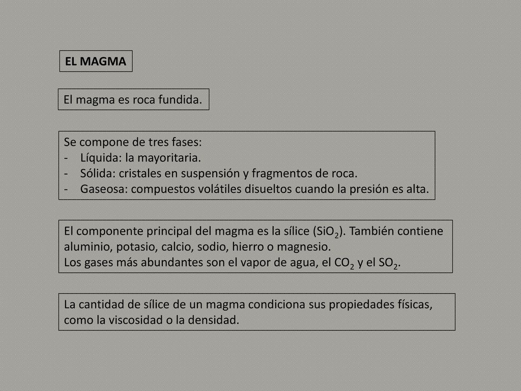 EL MAGMA El magma es roca fundida. Se compone de tres fases: Líquida: la mayoritaria. Sólida: cristales en suspensión y fragmentos de roca.