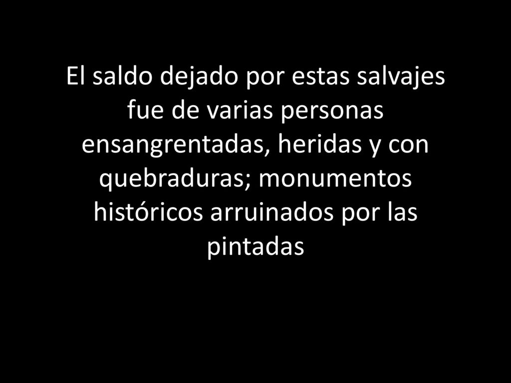 El saldo dejado por estas salvajes fue de varias personas ensangrentadas, heridas y con quebraduras; monumentos históricos arruinados por las pintadas