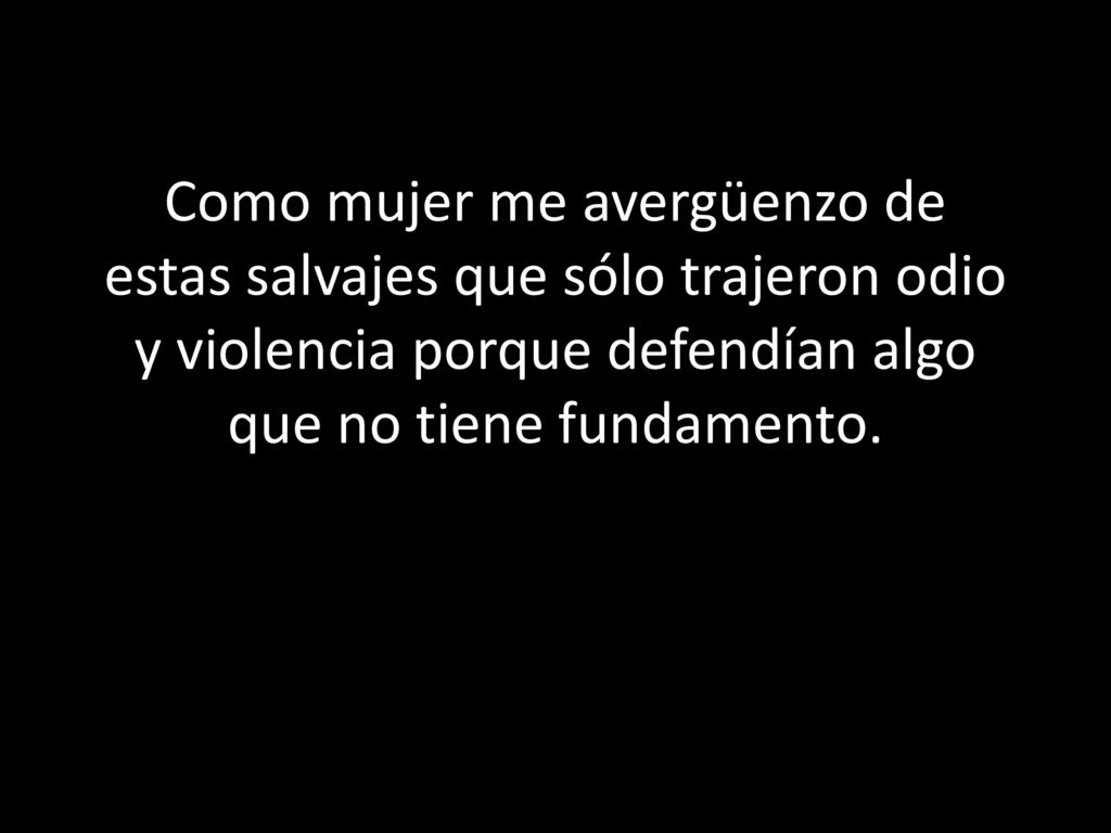 Como mujer me avergüenzo de estas salvajes que sólo trajeron odio y violencia porque defendían algo que no tiene fundamento.