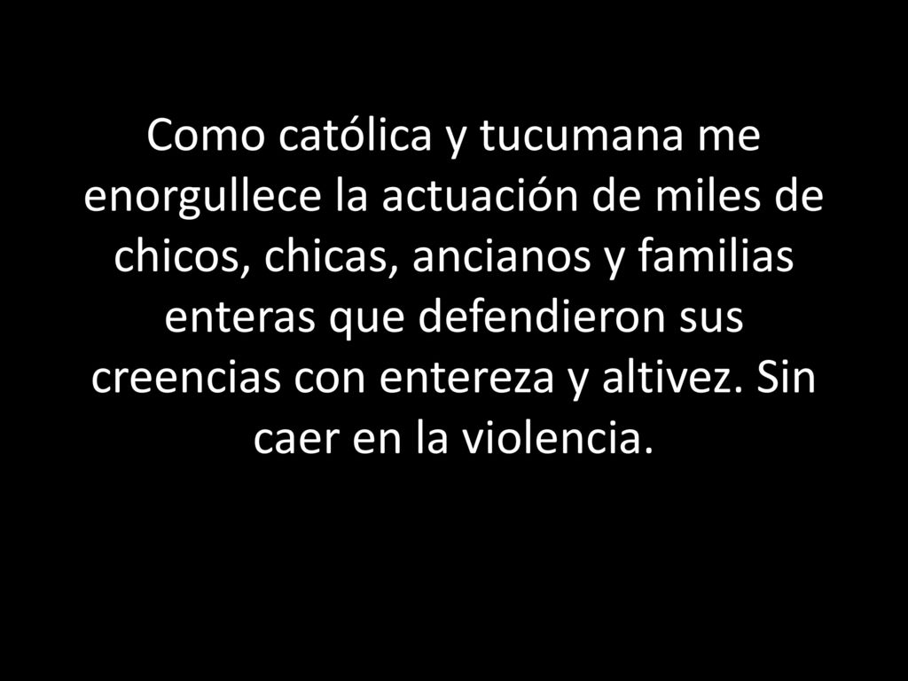 Como católica y tucumana me enorgullece la actuación de miles de chicos, chicas, ancianos y familias enteras que defendieron sus creencias con entereza y altivez.