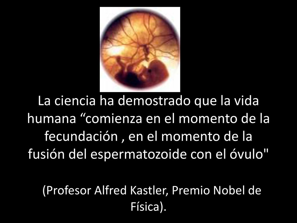 La ciencia ha demostrado que la vida humana comienza en el momento de la fecundación , en el momento de la fusión del espermatozoide con el óvulo (Profesor Alfred Kastler, Premio Nobel de Física).