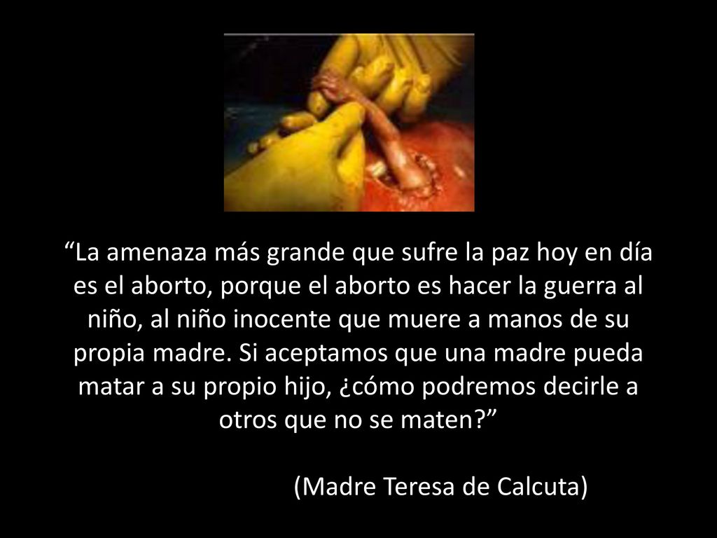 La amenaza más grande que sufre la paz hoy en día es el aborto, porque el aborto es hacer la guerra al niño, al niño inocente que muere a manos de su propia madre.