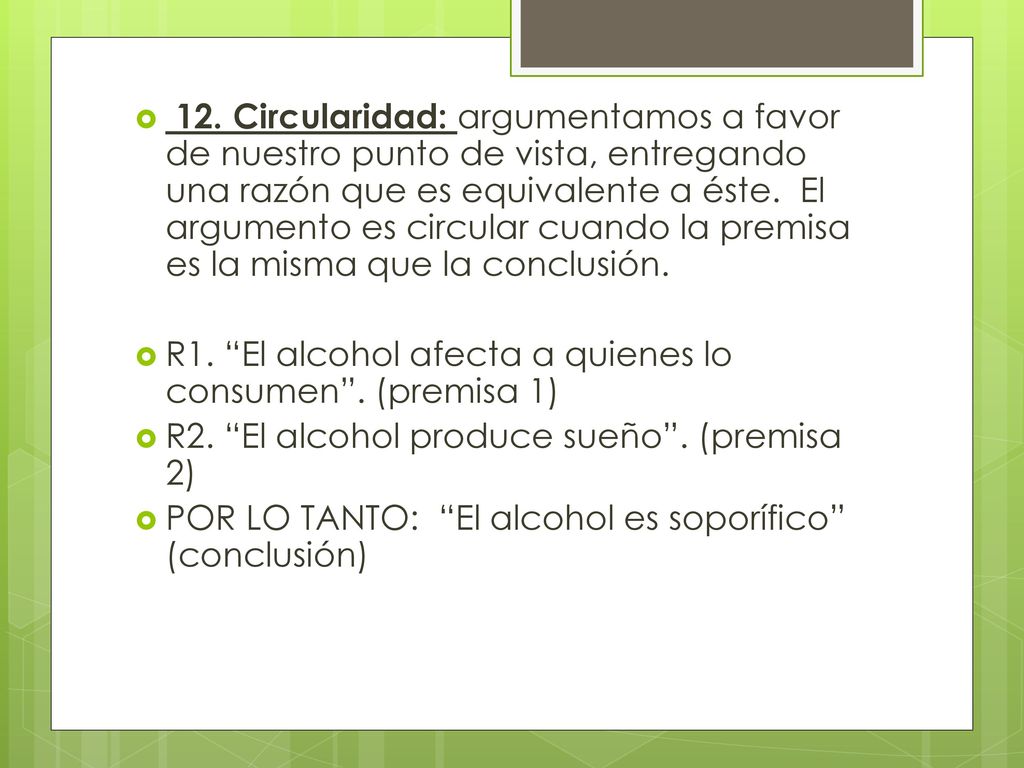 12. Circularidad: argumentamos a favor de nuestro punto de vista, entregando una razón que es equivalente a éste. El argumento es circular cuando la premisa es la misma que la conclusión.