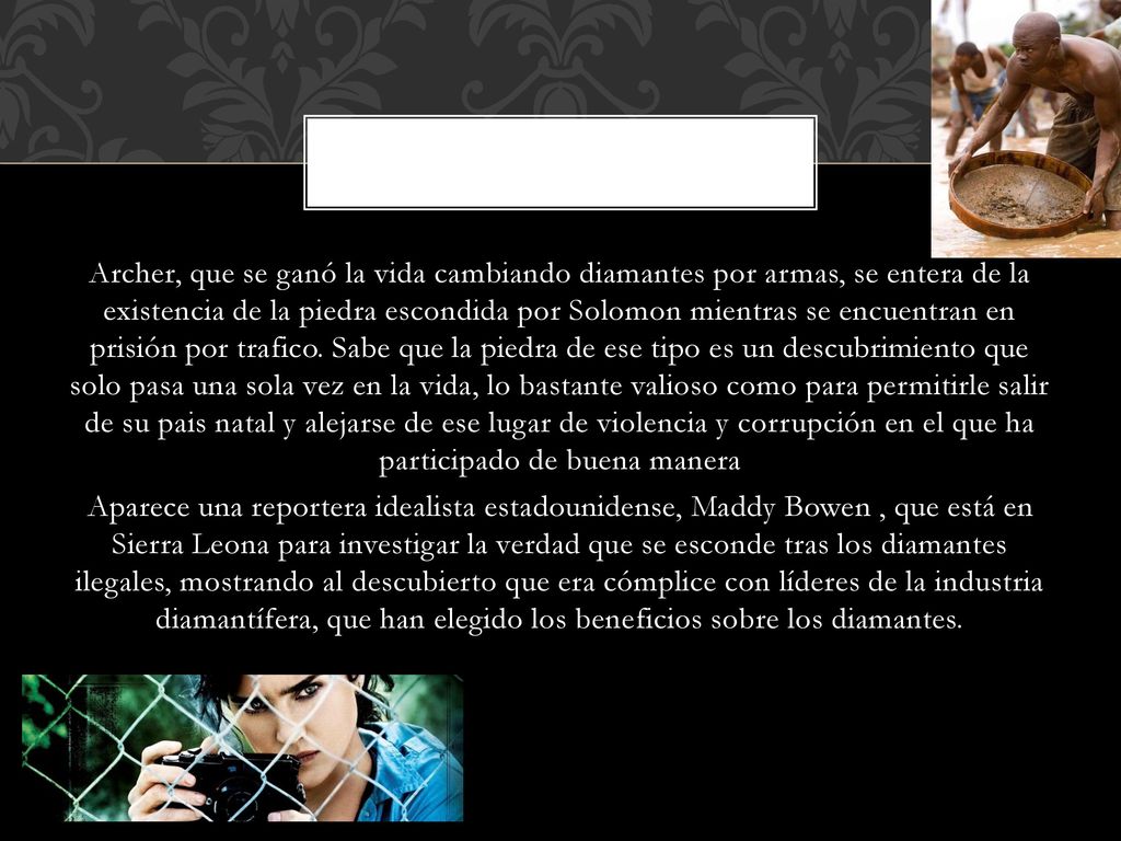 Archer, que se ganó la vida cambiando diamantes por armas, se entera de la existencia de la piedra escondida por Solomon mientras se encuentran en prisión por trafico.