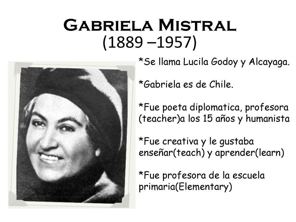 Gabriela Mistral (1889 –1957) *Se llama Lucila Godoy y Alcayaga.