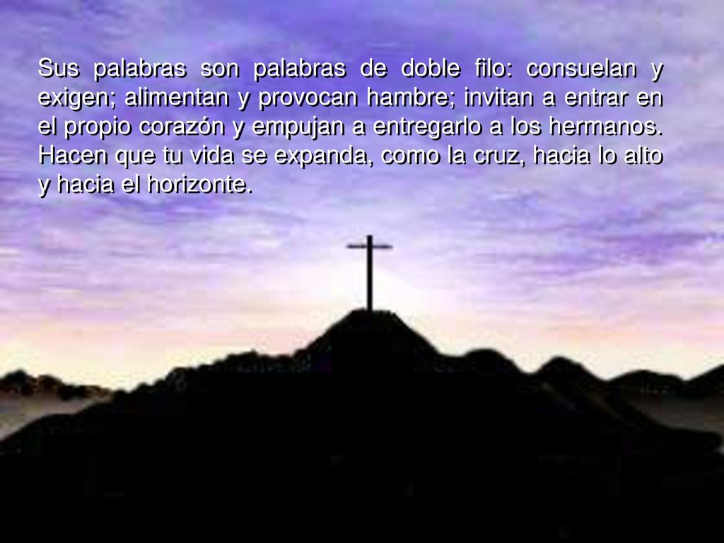 Sus palabras son palabras de doble filo: consuelan y exigen; alimentan y provocan hambre; invitan a entrar en el propio corazón y empujan a entregarlo a los hermanos.