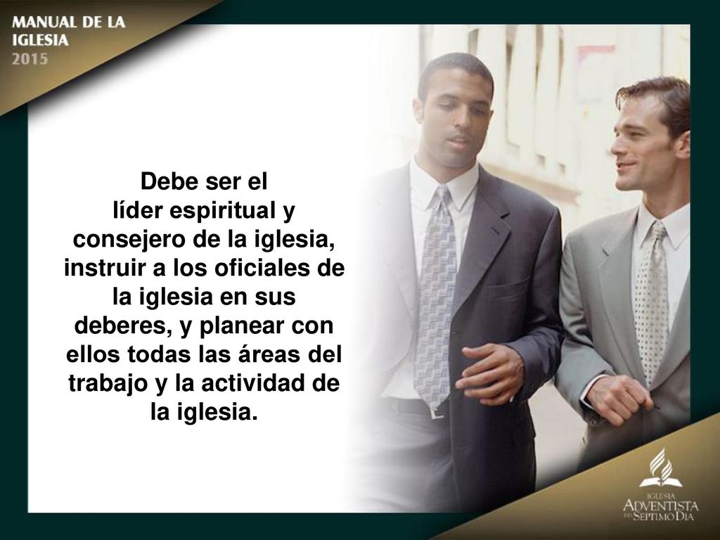 Debe ser el líder espiritual y consejero de la iglesia, instruir a los oficiales de la iglesia en sus.