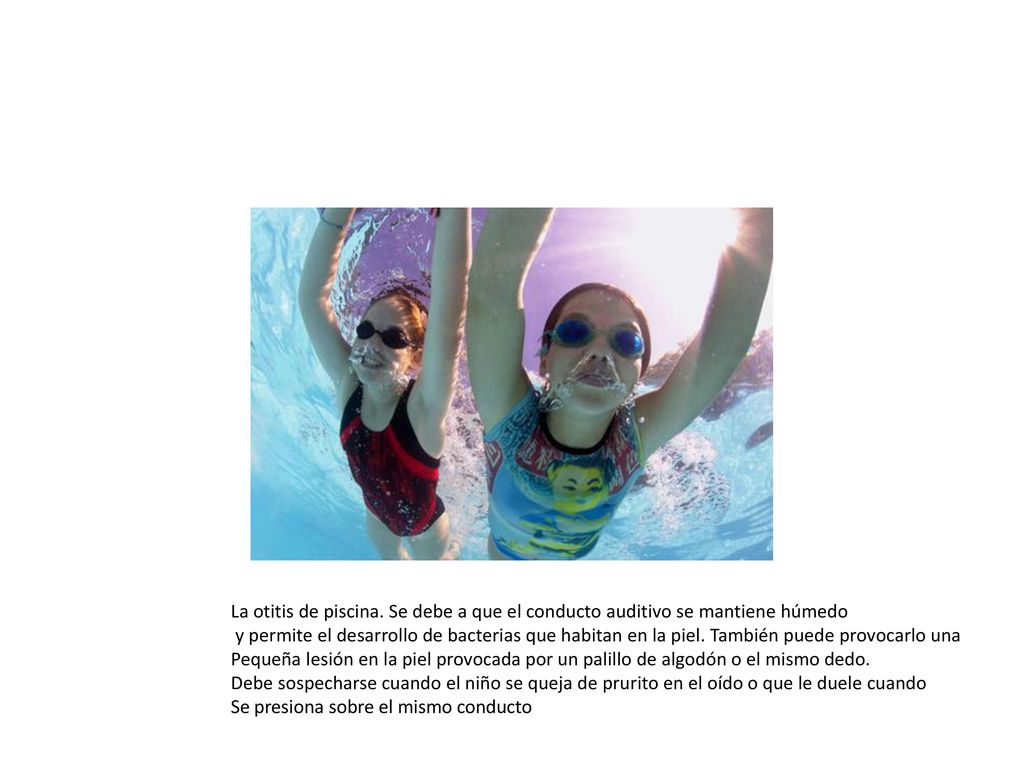 La otitis de piscina. Se debe a que el conducto auditivo se mantiene húmedo