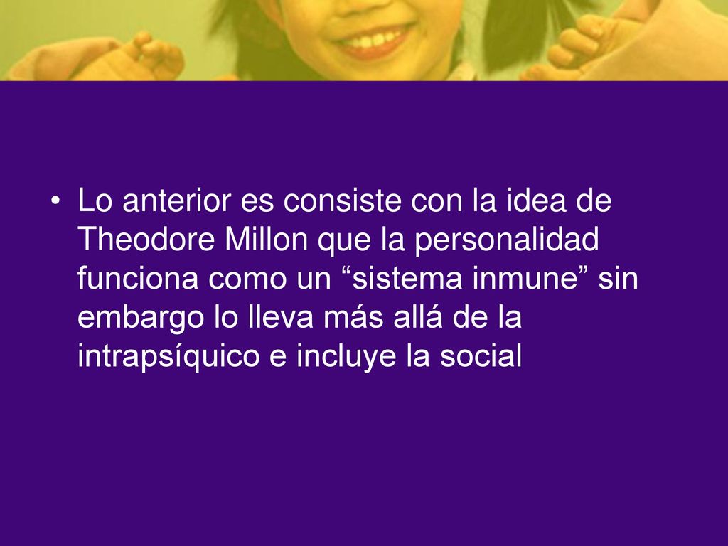Lo anterior es consiste con la idea de Theodore Millon que la personalidad funciona como un sistema inmune sin embargo lo lleva más allá de la intrapsíquico e incluye la social