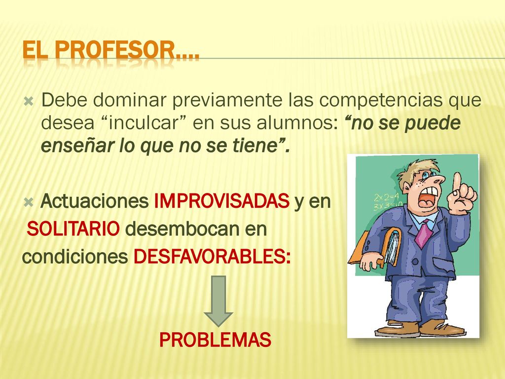 El profesor…. Debe dominar previamente las competencias que desea inculcar en sus alumnos: no se puede enseñar lo que no se tiene .