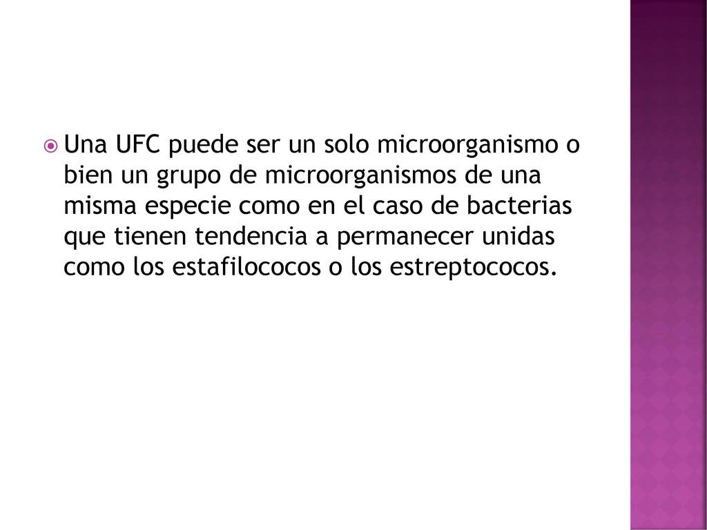 Una UFC puede ser un solo microorganismo o bien un grupo de microorganismos de una misma especie como en el caso de bacterias que tienen tendencia a permanecer unidas como los estafilococos o los estreptococos.