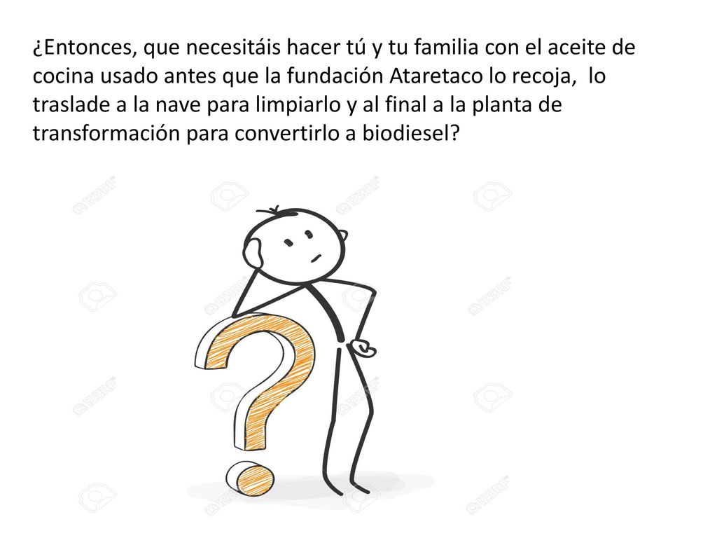¿Entonces, que necesitáis hacer tú y tu familia con el aceite de cocina usado antes que la fundación Ataretaco lo recoja, lo traslade a la nave para limpiarlo y al final a la planta de transformación para convertirlo a biodiesel