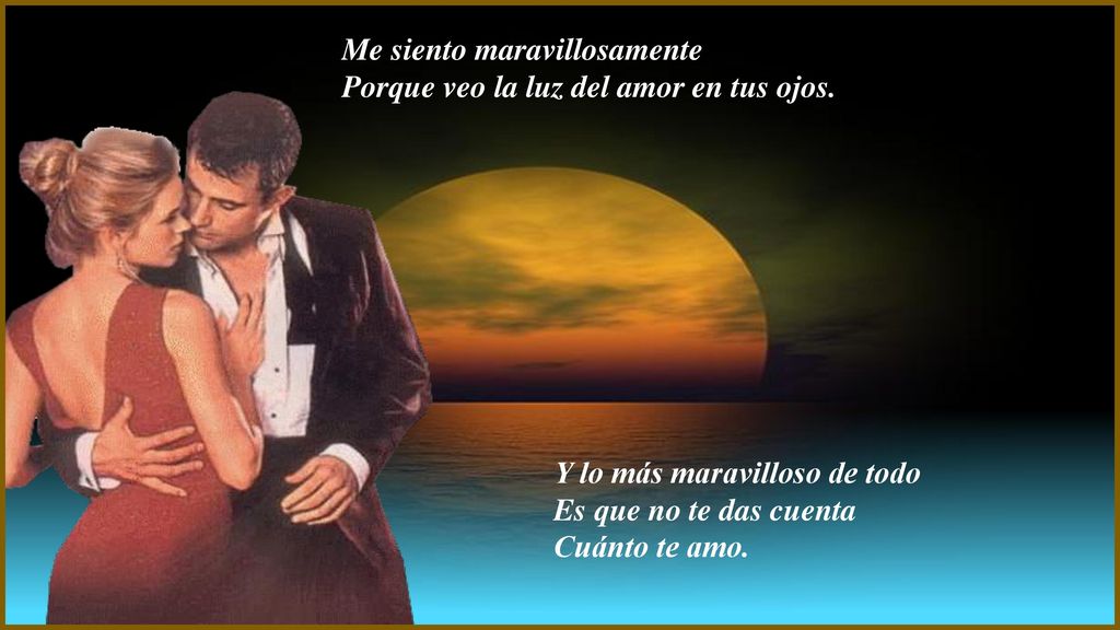Me siento maravillosamente Porque veo la luz del amor en tus ojos.