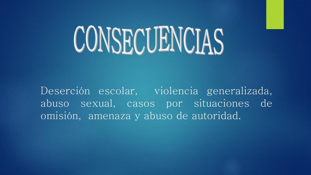 CONSECUENCIAS Deserción escolar, violencia generalizada, abuso sexual, casos por situaciones de omisión, amenaza y abuso de autoridad.
