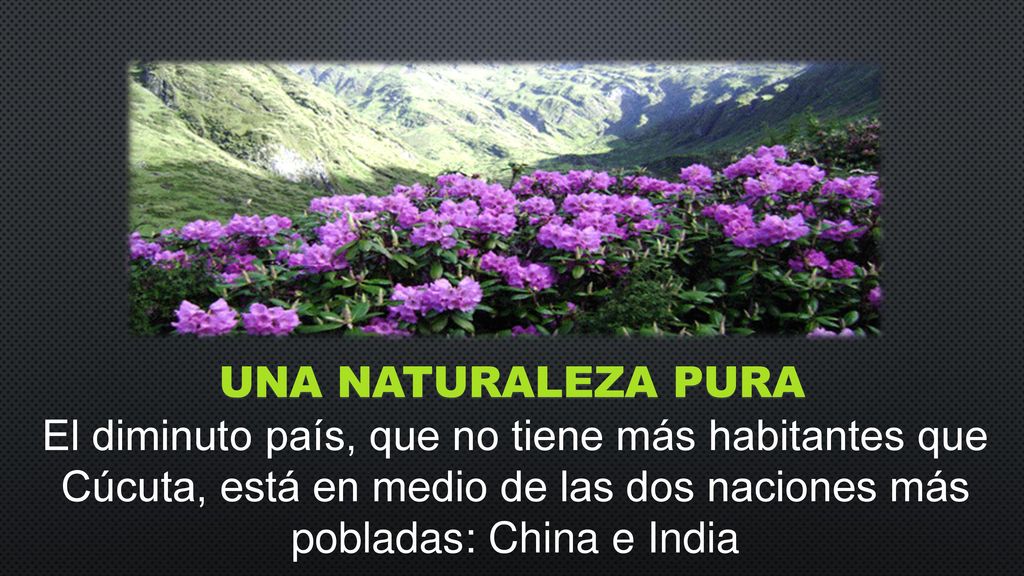 UNA NATURALEZA PURA El diminuto país, que no tiene más habitantes que Cúcuta, está en medio de las dos naciones más pobladas: China e India.