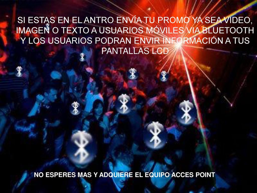 SI ESTAS EN EL ANTRO ENVÍA TU PROMO YA SEA VIDEO, IMAGEN O TEXTO A USUARIOS MÓVILES VIA BLUETOOTH Y LOS USUARIOS PODRAN ENVIR INFORMACIÓN A TUS PANTALLAS LCD