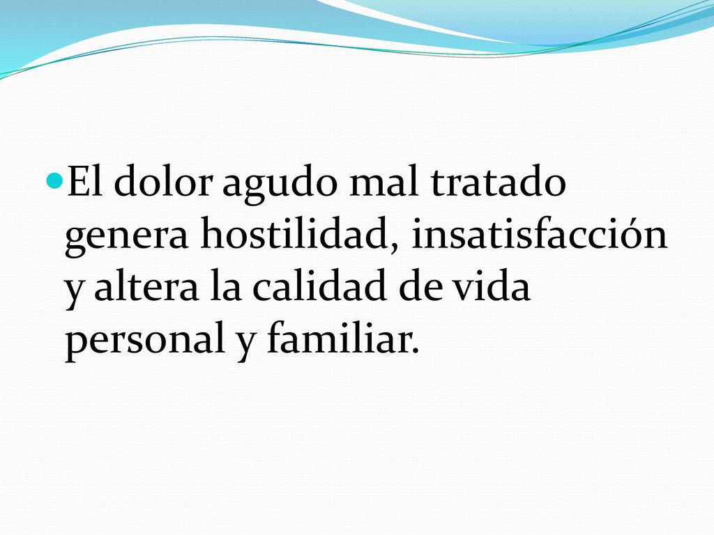 El dolor agudo mal tratado genera hostilidad, insatisfacción y altera la calidad de vida personal y familiar.