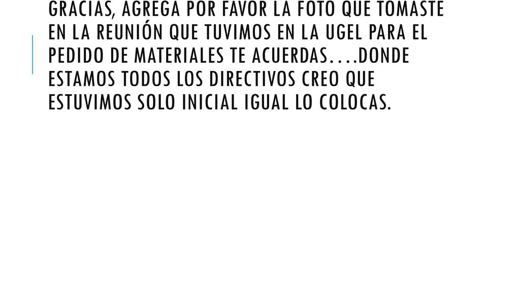 Gracias, agrega por favor la foto que tomaste en la reunión que tuvimos en la ugel para el pedido de materiales te acuerdas….donde estamos todos los directivos creo que estuvimos solo inicial igual lo colocas.