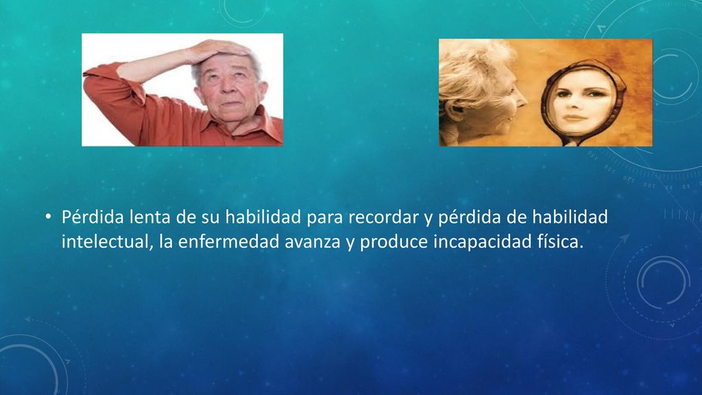 Pérdida lenta de su habilidad para recordar y pérdida de habilidad intelectual, la enfermedad avanza y produce incapacidad física.