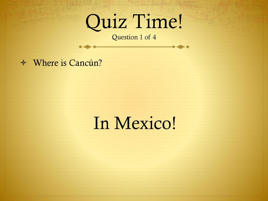 Quiz Time! Question 1 of 4 Where is Cancún In Mexico!