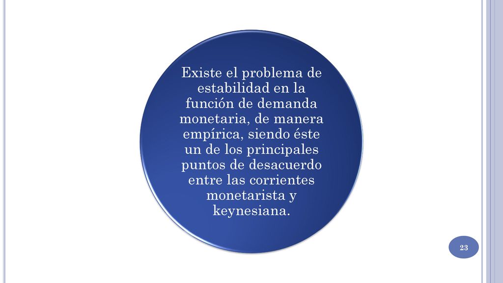 Existe el problema de estabilidad en la función de demanda monetaria, de manera empírica, siendo éste un de los principales puntos de desacuerdo entre las corrientes monetarista y keynesiana.
