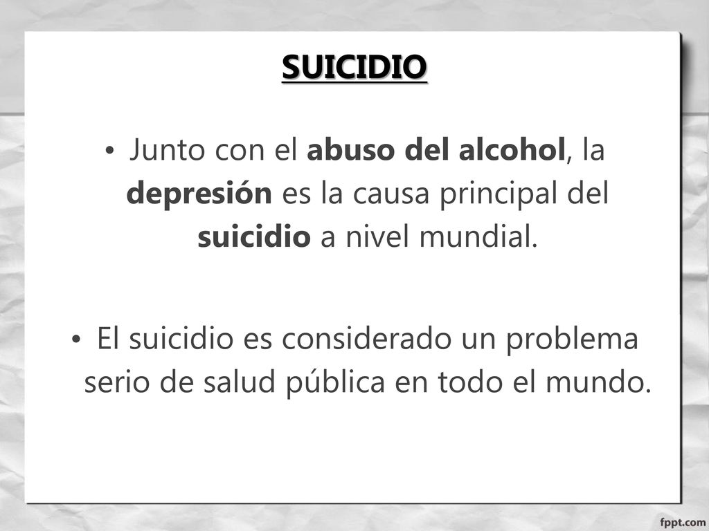 SUICIDIO Junto con el abuso del alcohol, la depresión es la causa principal del suicidio a nivel mundial.