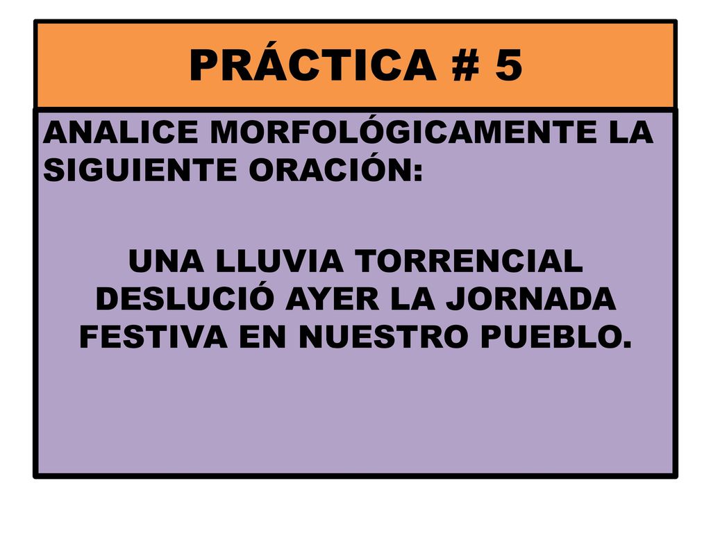 PRÁCTICA # 5 ANALICE MORFOLÓGICAMENTE LA SIGUIENTE ORACIÓN: UNA LLUVIA TORRENCIAL DESLUCIÓ AYER LA JORNADA FESTIVA EN NUESTRO PUEBLO.