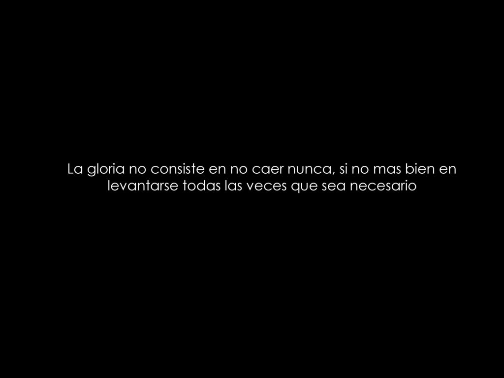 La gloria no consiste en no caer nunca, si no mas bien en levantarse todas las veces que sea necesario