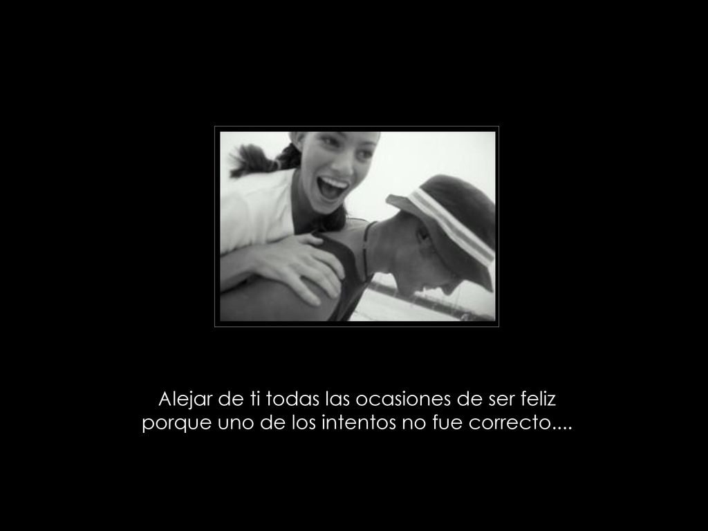 Alejar de ti todas las ocasiones de ser feliz porque uno de los intentos no fue correcto....