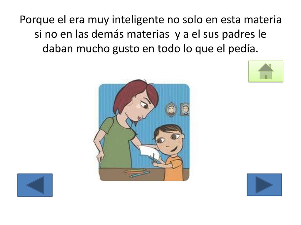 Porque el era muy inteligente no solo en esta materia si no en las demás materias y a el sus padres le daban mucho gusto en todo lo que el pedía.