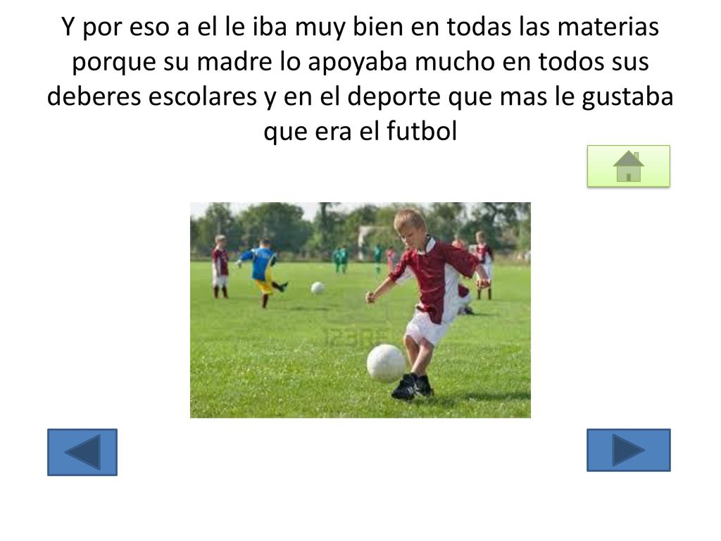 Y por eso a el le iba muy bien en todas las materias porque su madre lo apoyaba mucho en todos sus deberes escolares y en el deporte que mas le gustaba que era el futbol