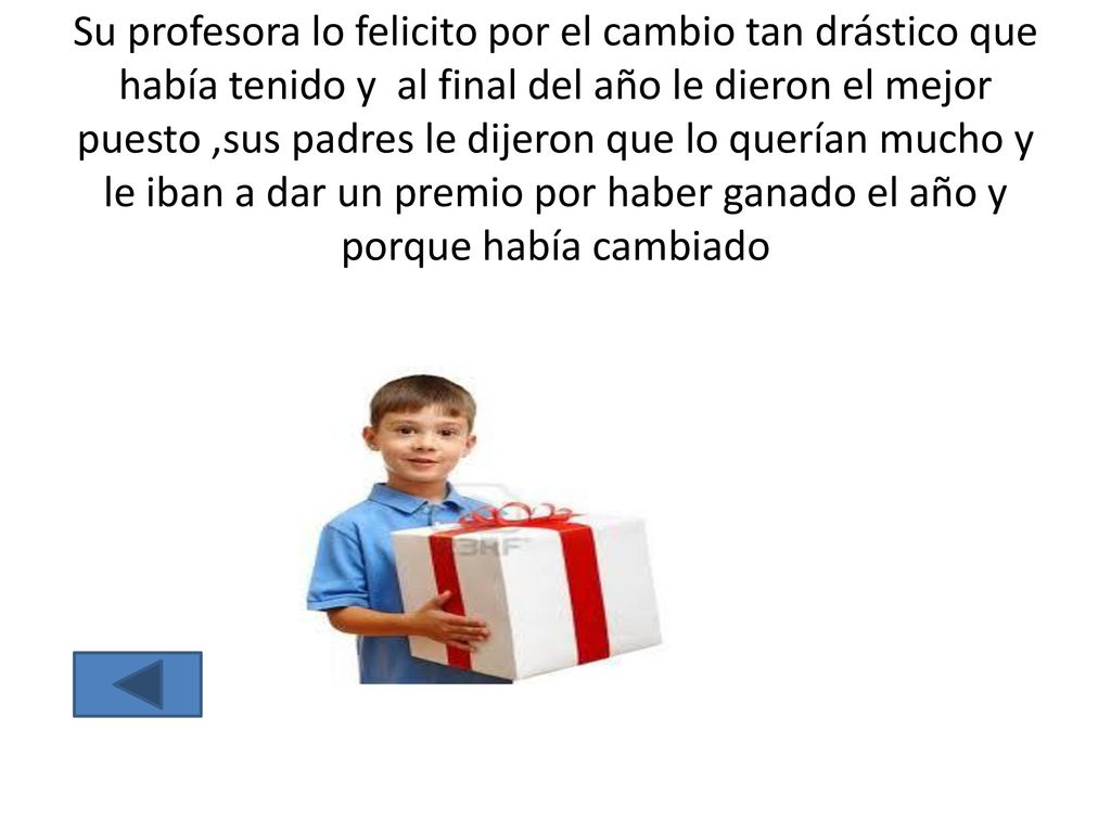 Su profesora lo felicito por el cambio tan drástico que había tenido y al final del año le dieron el mejor puesto ,sus padres le dijeron que lo querían mucho y le iban a dar un premio por haber ganado el año y porque había cambiado