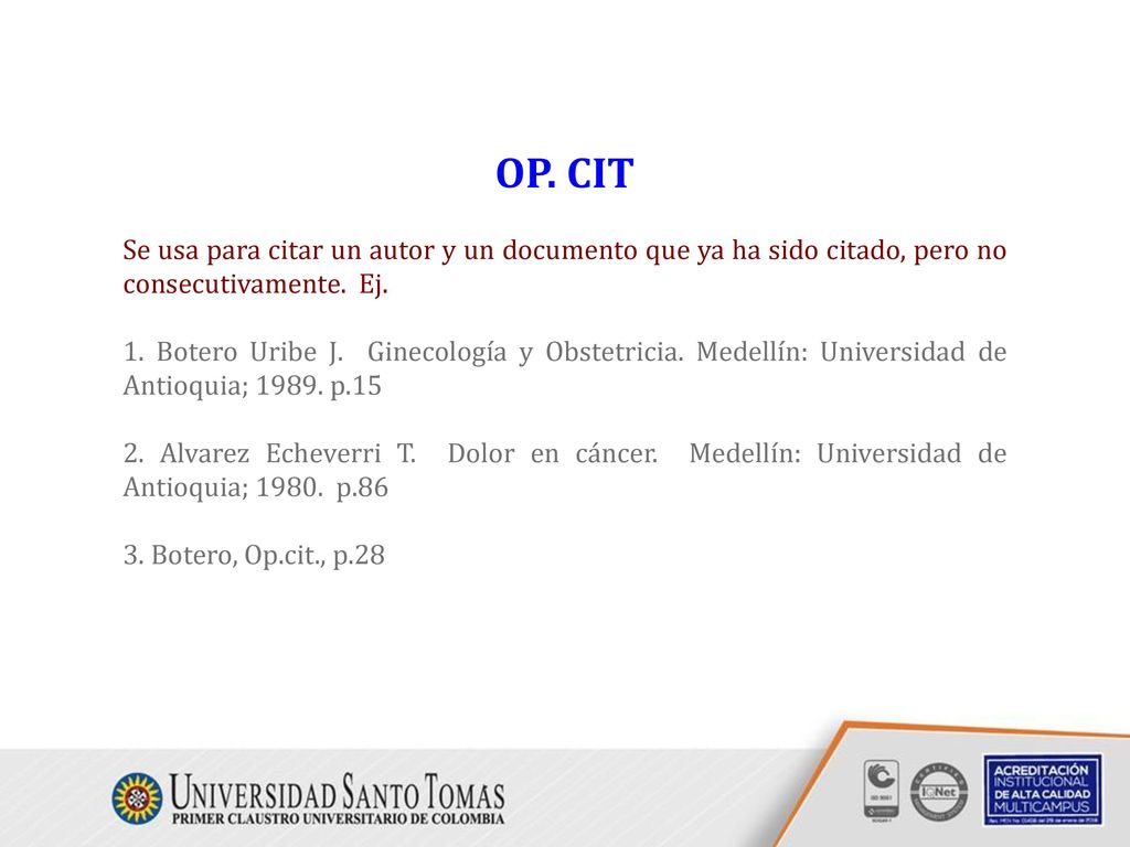 OP. CIT Se usa para citar un autor y un documento que ya ha sido citado, pero no consecutivamente. Ej.