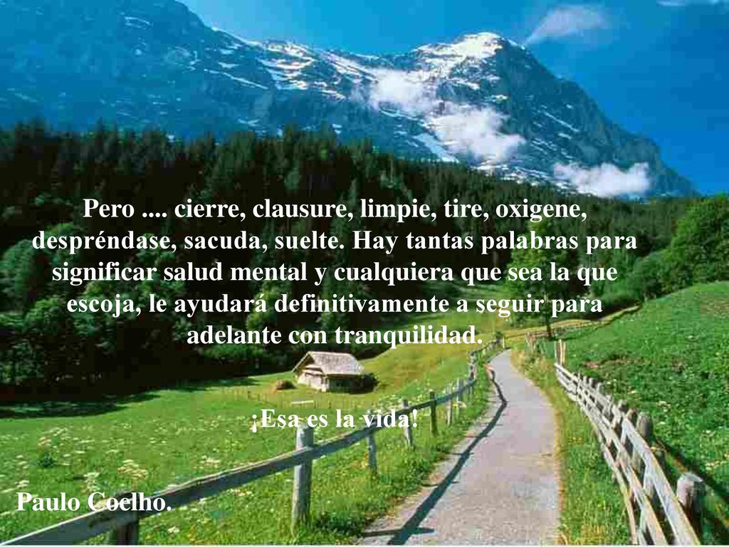 Pero .... cierre, clausure, limpie, tire, oxigene, despréndase, sacuda, suelte. Hay tantas palabras para significar salud mental y cualquiera que sea la que escoja, le ayudará definitivamente a seguir para adelante con tranquilidad.