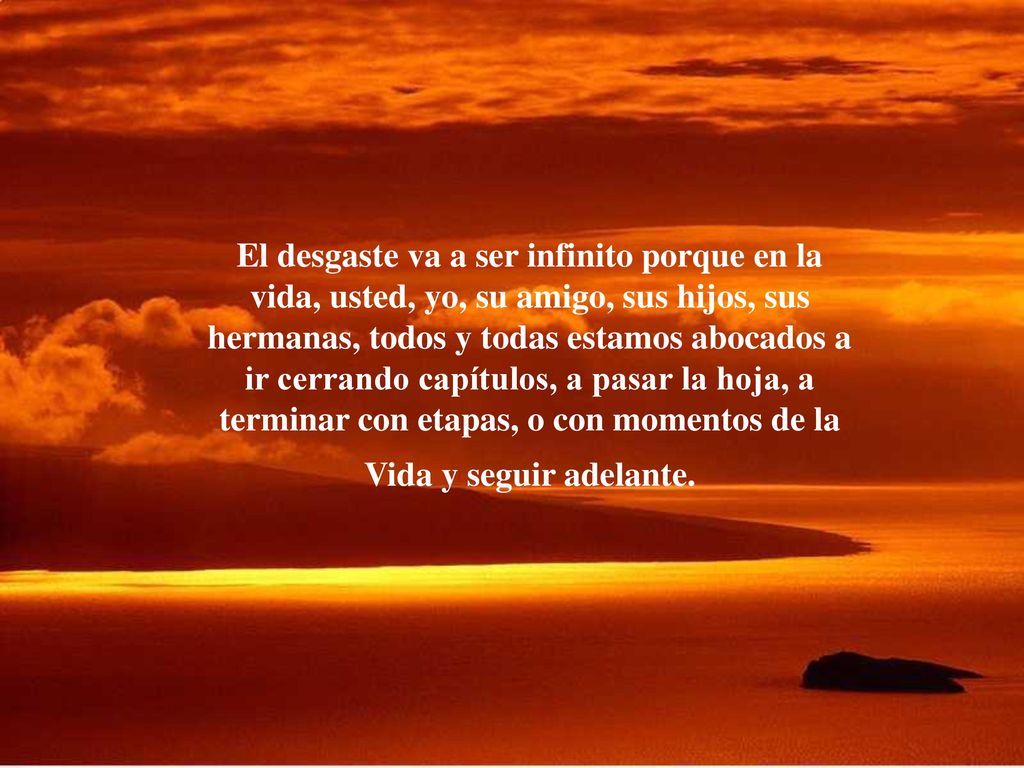 El desgaste va a ser infinito porque en la vida, usted, yo, su amigo, sus hijos, sus hermanas, todos y todas estamos abocados a ir cerrando capítulos, a pasar la hoja, a terminar con etapas, o con momentos de la