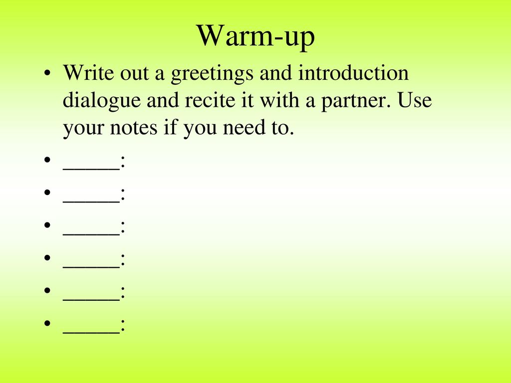 Warm-up Write out a greetings and introduction dialogue and recite it with a partner. Use your notes if you need to.