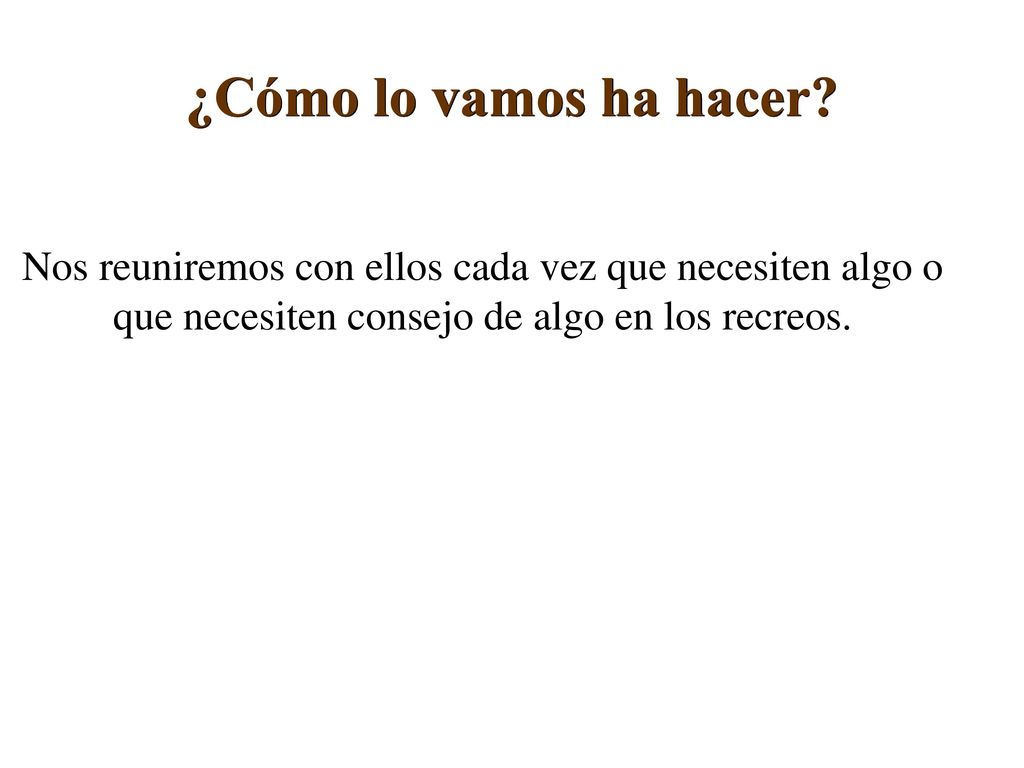 ¿Cómo lo vamos ha hacer Nos reuniremos con ellos cada vez que necesiten algo o que necesiten consejo de algo en los recreos.