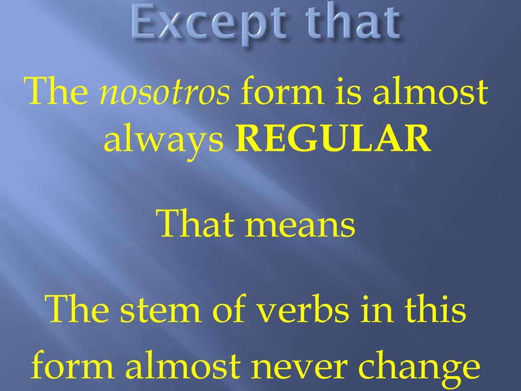 Except that The nosotros form is almost always REGULAR That means The stem of verbs in this form almost never change