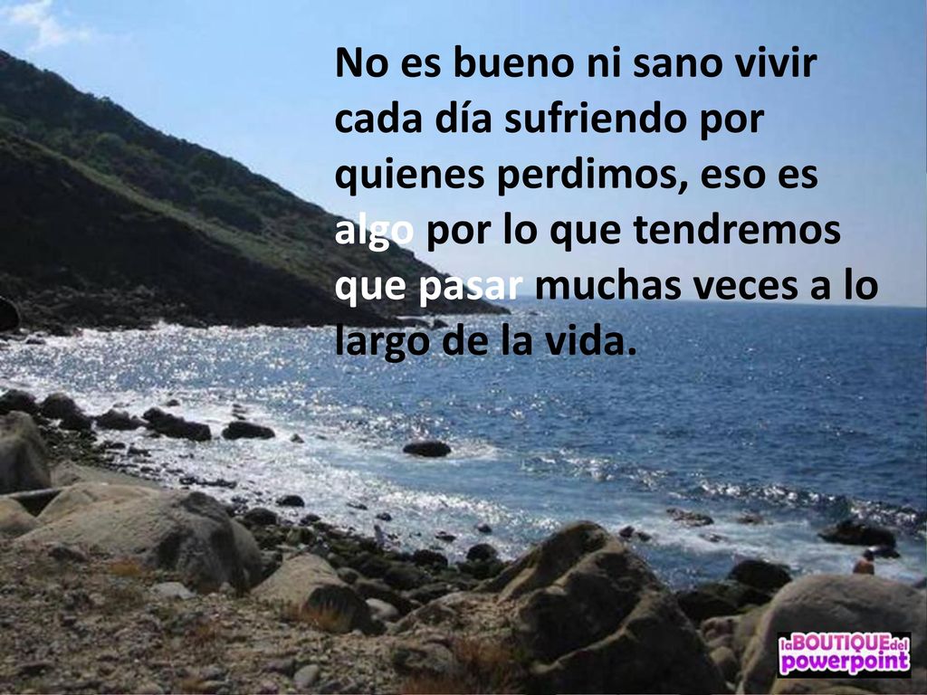 No es bueno ni sano vivir cada día sufriendo por quienes perdimos, eso es algo por lo que tendremos que pasar muchas veces a lo largo de la vida.