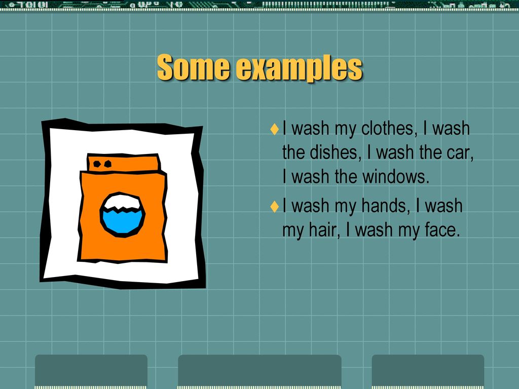 Some examples I wash my clothes, I wash the dishes, I wash the car, I wash the windows.