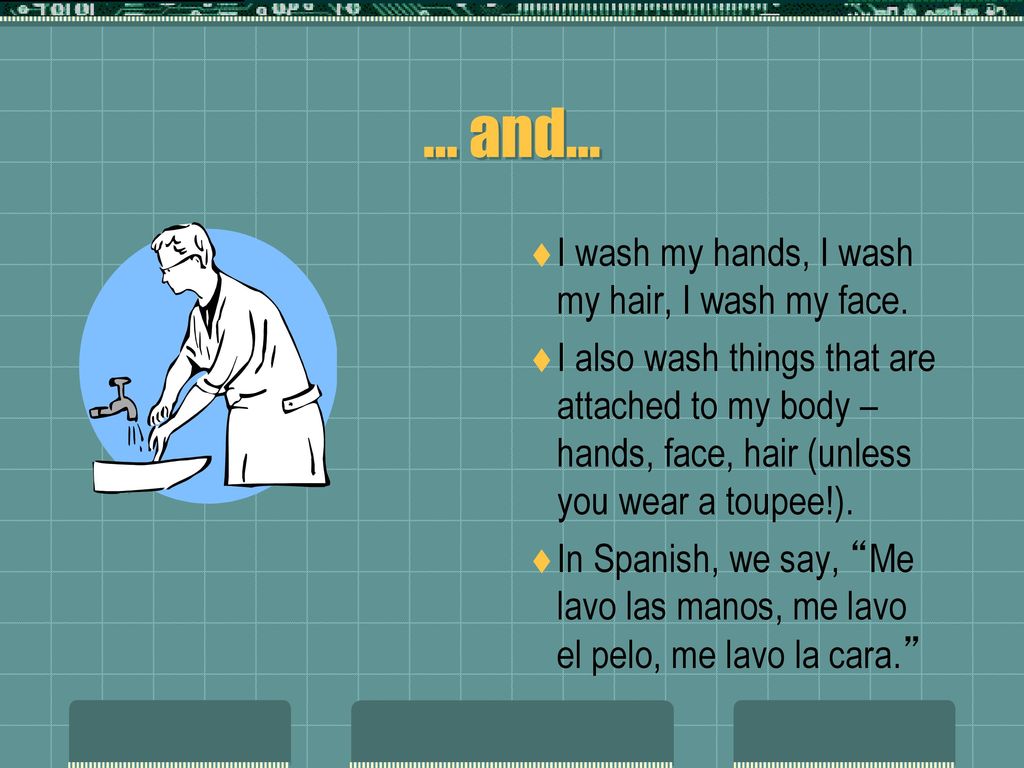 … and… I wash my hands, I wash my hair, I wash my face.