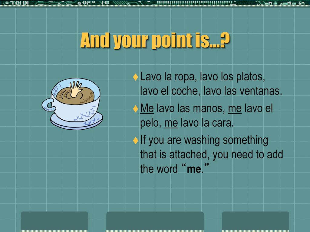 And your point is… Lavo la ropa, lavo los platos, lavo el coche, lavo las ventanas. Me lavo las manos, me lavo el pelo, me lavo la cara.