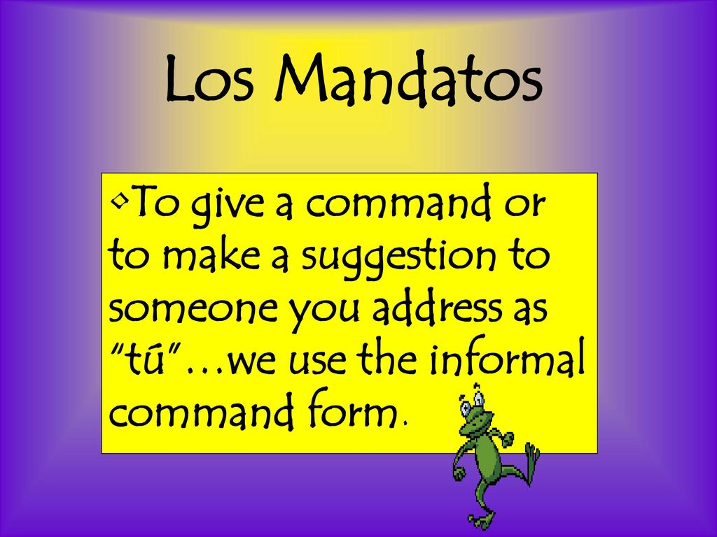 Los Mandatos To give a command or to make a suggestion to someone you address as tú …we use the informal command form.
