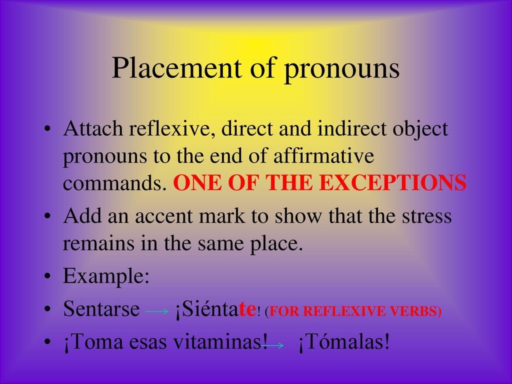 Placement of pronouns Attach reflexive, direct and indirect object pronouns to the end of affirmative commands. ONE OF THE EXCEPTIONS.