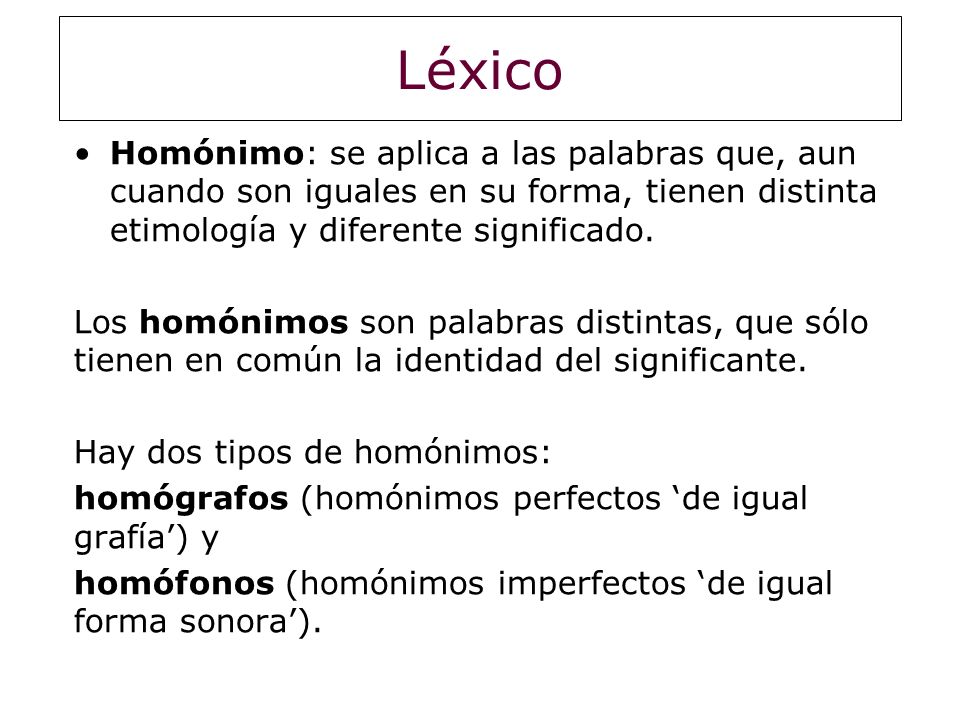 Léxico Homónimo: se aplica a las palabras que, aun cuando son iguales en su forma, tienen distinta etimología y diferente significado.